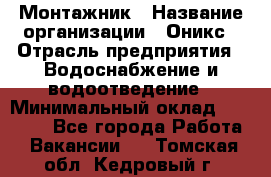 Монтажник › Название организации ­ Оникс › Отрасль предприятия ­ Водоснабжение и водоотведение › Минимальный оклад ­ 60 000 - Все города Работа » Вакансии   . Томская обл.,Кедровый г.